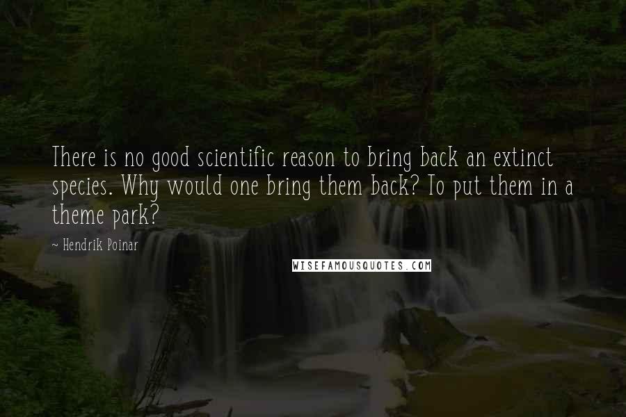 Hendrik Poinar Quotes: There is no good scientific reason to bring back an extinct species. Why would one bring them back? To put them in a theme park?