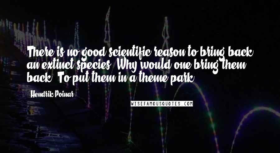 Hendrik Poinar Quotes: There is no good scientific reason to bring back an extinct species. Why would one bring them back? To put them in a theme park?