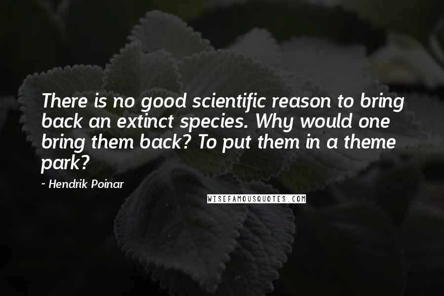 Hendrik Poinar Quotes: There is no good scientific reason to bring back an extinct species. Why would one bring them back? To put them in a theme park?