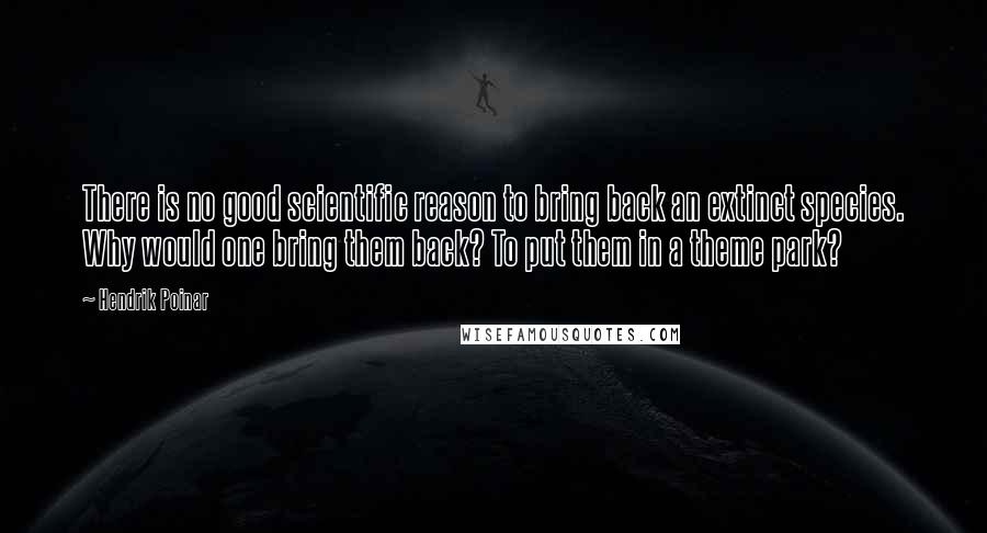 Hendrik Poinar Quotes: There is no good scientific reason to bring back an extinct species. Why would one bring them back? To put them in a theme park?