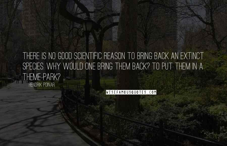 Hendrik Poinar Quotes: There is no good scientific reason to bring back an extinct species. Why would one bring them back? To put them in a theme park?