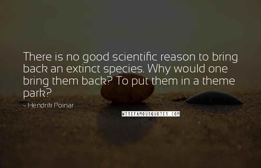 Hendrik Poinar Quotes: There is no good scientific reason to bring back an extinct species. Why would one bring them back? To put them in a theme park?