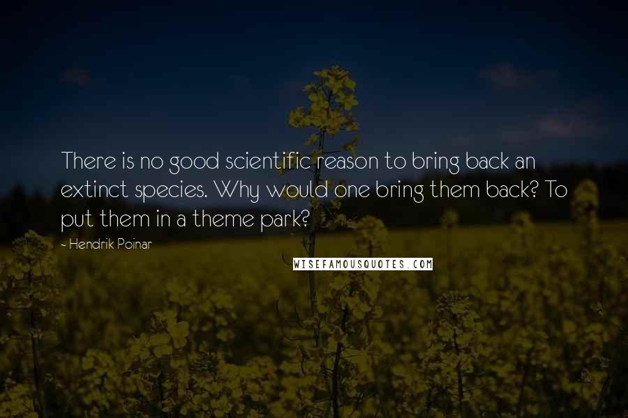 Hendrik Poinar Quotes: There is no good scientific reason to bring back an extinct species. Why would one bring them back? To put them in a theme park?