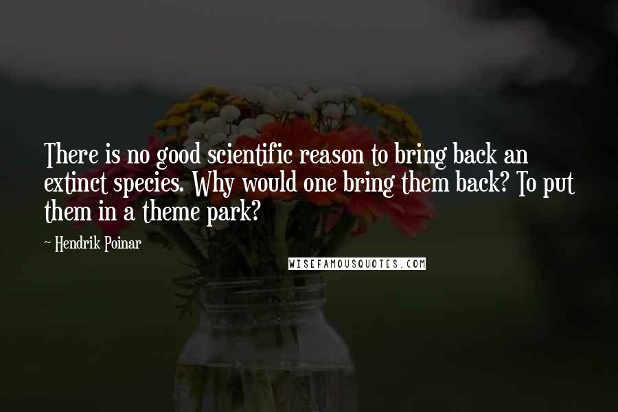 Hendrik Poinar Quotes: There is no good scientific reason to bring back an extinct species. Why would one bring them back? To put them in a theme park?