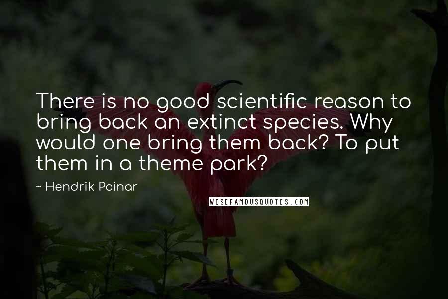 Hendrik Poinar Quotes: There is no good scientific reason to bring back an extinct species. Why would one bring them back? To put them in a theme park?