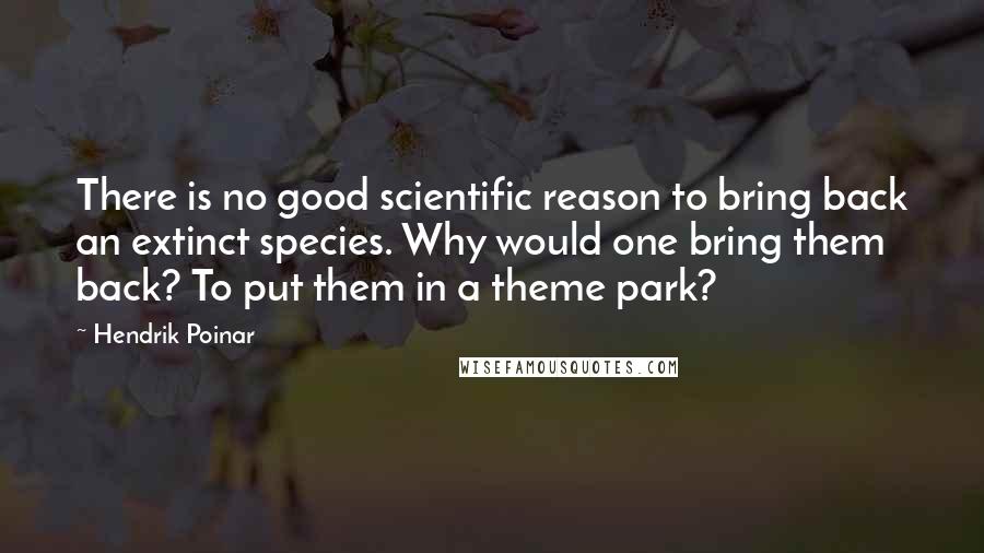 Hendrik Poinar Quotes: There is no good scientific reason to bring back an extinct species. Why would one bring them back? To put them in a theme park?