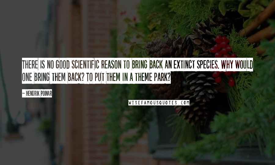Hendrik Poinar Quotes: There is no good scientific reason to bring back an extinct species. Why would one bring them back? To put them in a theme park?