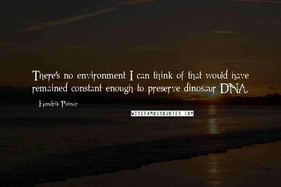Hendrik Poinar Quotes: There's no environment I can think of that would have remained constant enough to preserve dinosaur DNA.