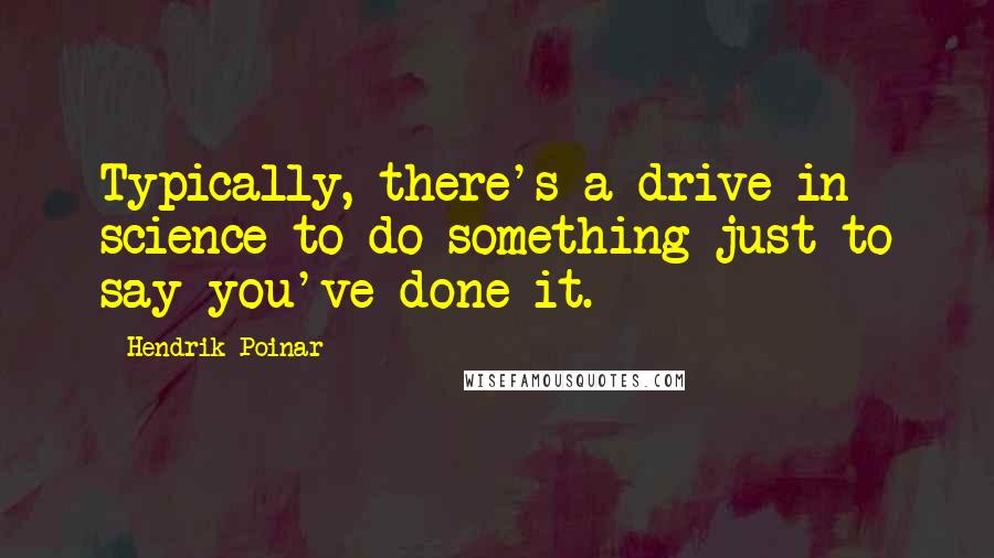 Hendrik Poinar Quotes: Typically, there's a drive in science to do something just to say you've done it.