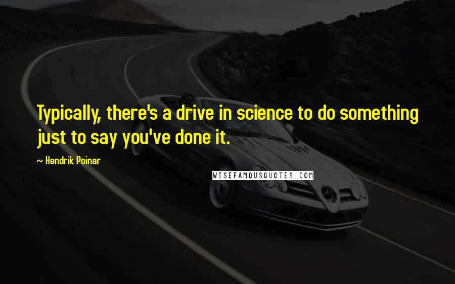 Hendrik Poinar Quotes: Typically, there's a drive in science to do something just to say you've done it.