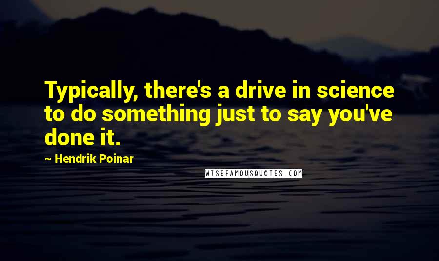 Hendrik Poinar Quotes: Typically, there's a drive in science to do something just to say you've done it.