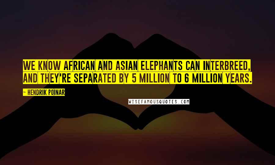 Hendrik Poinar Quotes: We know African and Asian elephants can interbreed, and they're separated by 5 million to 6 million years.