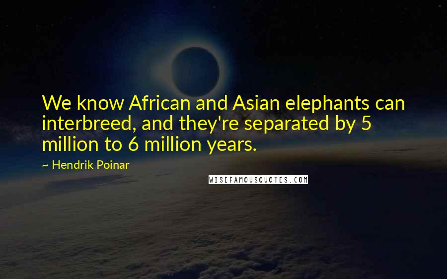 Hendrik Poinar Quotes: We know African and Asian elephants can interbreed, and they're separated by 5 million to 6 million years.