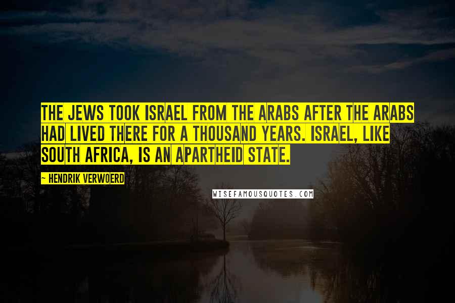 Hendrik Verwoerd Quotes: The Jews took Israel from the Arabs after the Arabs had lived there for a thousand years. Israel, like South Africa, is an apartheid state.