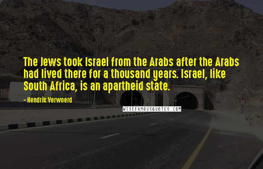 Hendrik Verwoerd Quotes: The Jews took Israel from the Arabs after the Arabs had lived there for a thousand years. Israel, like South Africa, is an apartheid state.