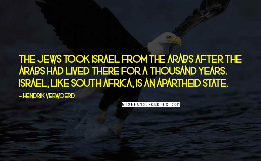 Hendrik Verwoerd Quotes: The Jews took Israel from the Arabs after the Arabs had lived there for a thousand years. Israel, like South Africa, is an apartheid state.