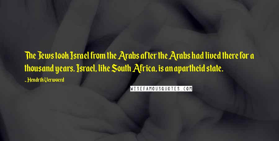 Hendrik Verwoerd Quotes: The Jews took Israel from the Arabs after the Arabs had lived there for a thousand years. Israel, like South Africa, is an apartheid state.