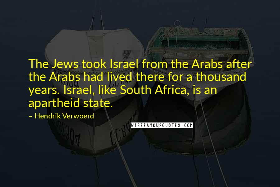 Hendrik Verwoerd Quotes: The Jews took Israel from the Arabs after the Arabs had lived there for a thousand years. Israel, like South Africa, is an apartheid state.