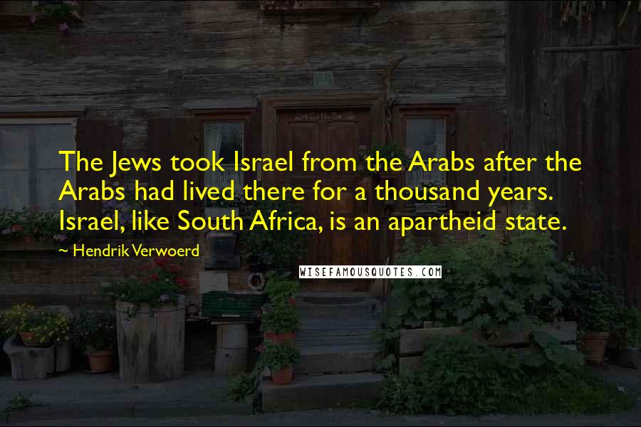 Hendrik Verwoerd Quotes: The Jews took Israel from the Arabs after the Arabs had lived there for a thousand years. Israel, like South Africa, is an apartheid state.