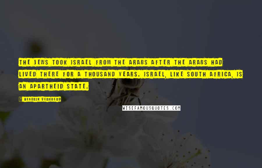 Hendrik Verwoerd Quotes: The Jews took Israel from the Arabs after the Arabs had lived there for a thousand years. Israel, like South Africa, is an apartheid state.
