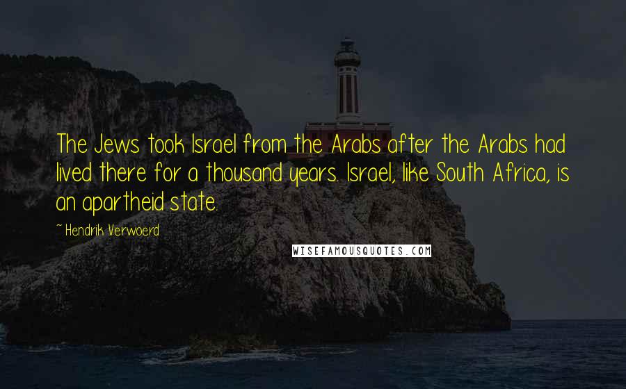 Hendrik Verwoerd Quotes: The Jews took Israel from the Arabs after the Arabs had lived there for a thousand years. Israel, like South Africa, is an apartheid state.