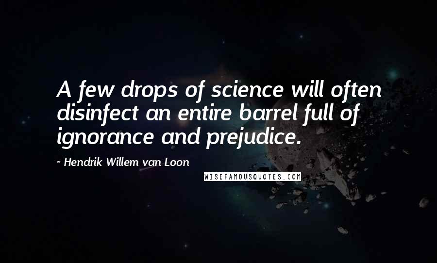 Hendrik Willem Van Loon Quotes: A few drops of science will often disinfect an entire barrel full of ignorance and prejudice.