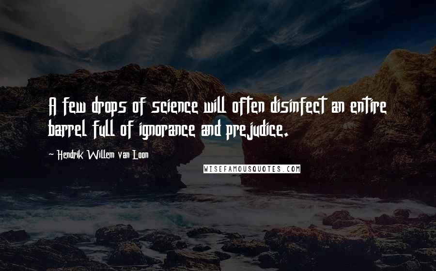 Hendrik Willem Van Loon Quotes: A few drops of science will often disinfect an entire barrel full of ignorance and prejudice.