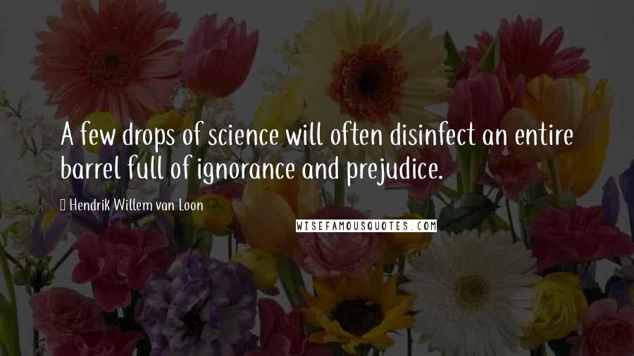 Hendrik Willem Van Loon Quotes: A few drops of science will often disinfect an entire barrel full of ignorance and prejudice.