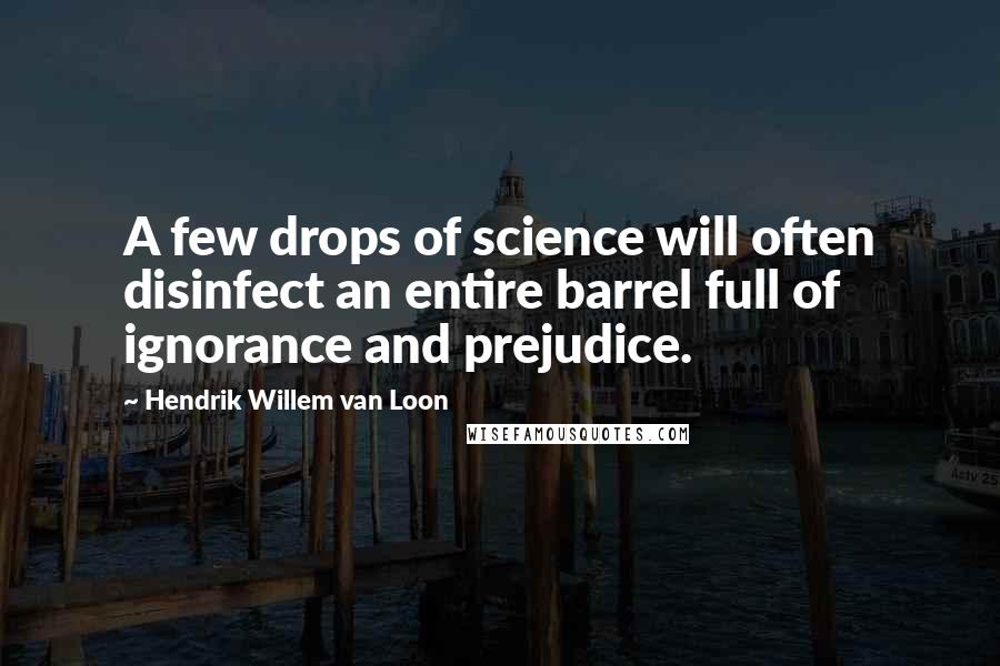 Hendrik Willem Van Loon Quotes: A few drops of science will often disinfect an entire barrel full of ignorance and prejudice.