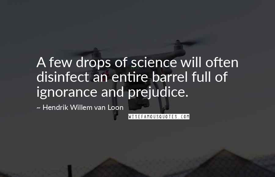 Hendrik Willem Van Loon Quotes: A few drops of science will often disinfect an entire barrel full of ignorance and prejudice.