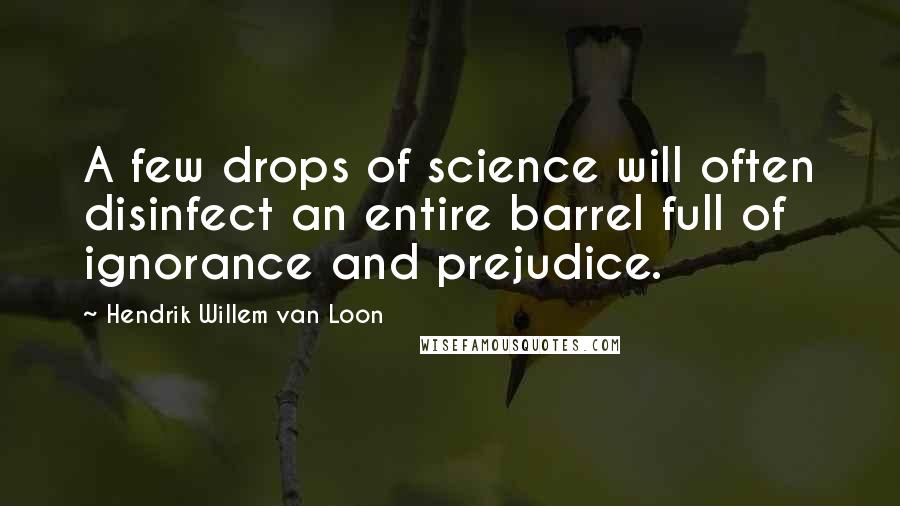 Hendrik Willem Van Loon Quotes: A few drops of science will often disinfect an entire barrel full of ignorance and prejudice.