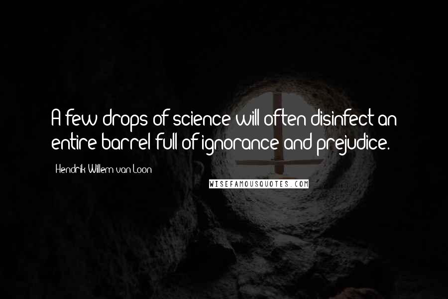 Hendrik Willem Van Loon Quotes: A few drops of science will often disinfect an entire barrel full of ignorance and prejudice.