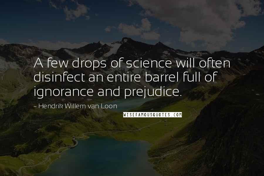 Hendrik Willem Van Loon Quotes: A few drops of science will often disinfect an entire barrel full of ignorance and prejudice.