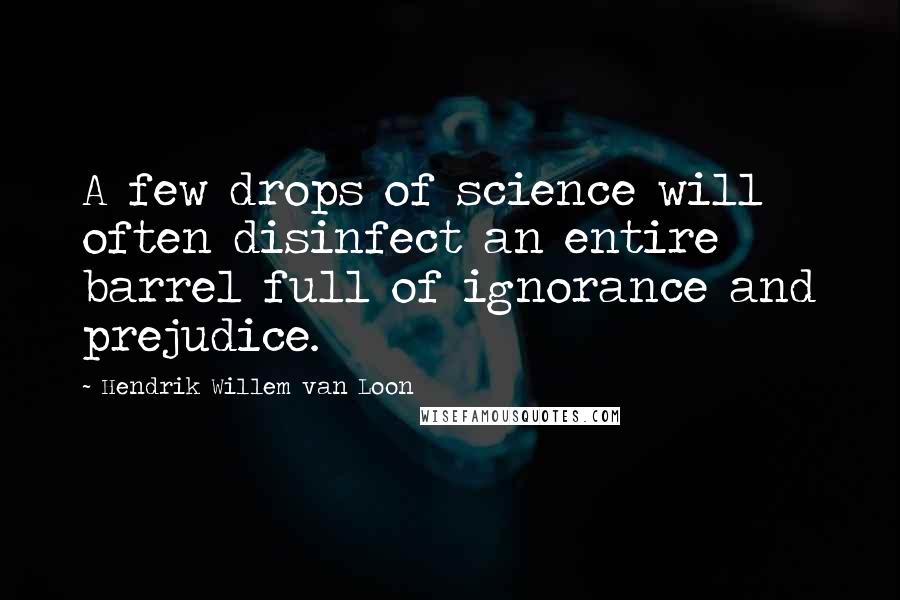 Hendrik Willem Van Loon Quotes: A few drops of science will often disinfect an entire barrel full of ignorance and prejudice.