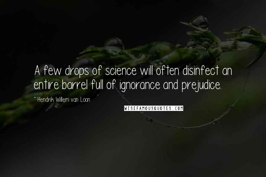 Hendrik Willem Van Loon Quotes: A few drops of science will often disinfect an entire barrel full of ignorance and prejudice.