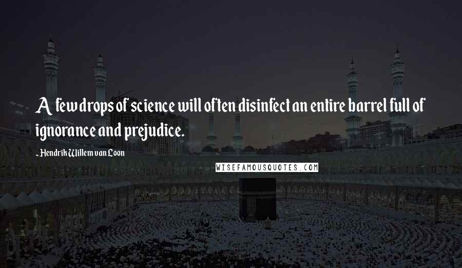 Hendrik Willem Van Loon Quotes: A few drops of science will often disinfect an entire barrel full of ignorance and prejudice.