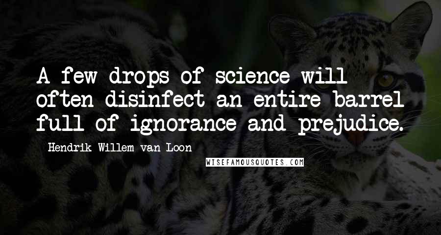 Hendrik Willem Van Loon Quotes: A few drops of science will often disinfect an entire barrel full of ignorance and prejudice.