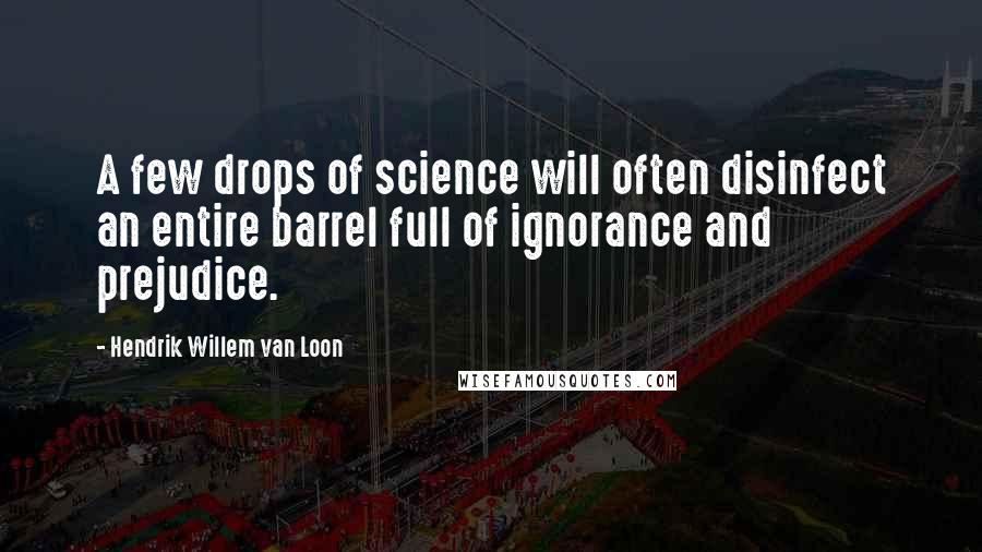 Hendrik Willem Van Loon Quotes: A few drops of science will often disinfect an entire barrel full of ignorance and prejudice.