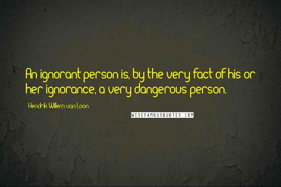 Hendrik Willem Van Loon Quotes: An ignorant person is, by the very fact of his or her ignorance, a very dangerous person.