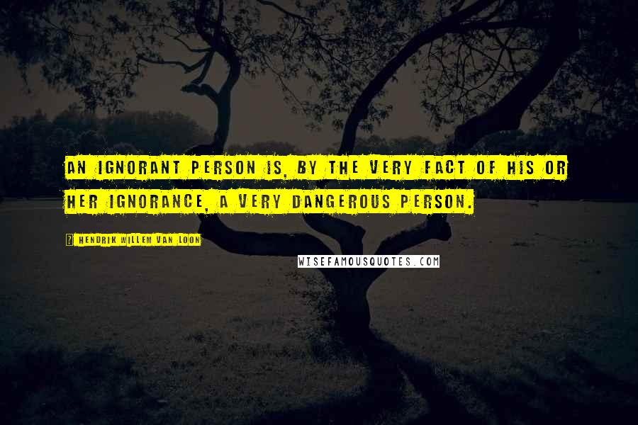 Hendrik Willem Van Loon Quotes: An ignorant person is, by the very fact of his or her ignorance, a very dangerous person.