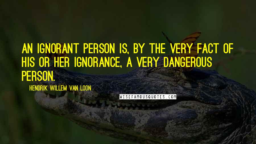 Hendrik Willem Van Loon Quotes: An ignorant person is, by the very fact of his or her ignorance, a very dangerous person.