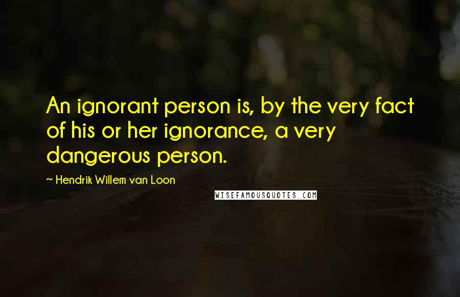 Hendrik Willem Van Loon Quotes: An ignorant person is, by the very fact of his or her ignorance, a very dangerous person.