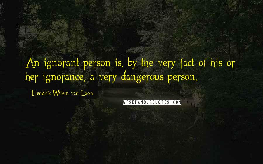 Hendrik Willem Van Loon Quotes: An ignorant person is, by the very fact of his or her ignorance, a very dangerous person.