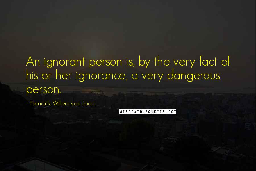 Hendrik Willem Van Loon Quotes: An ignorant person is, by the very fact of his or her ignorance, a very dangerous person.