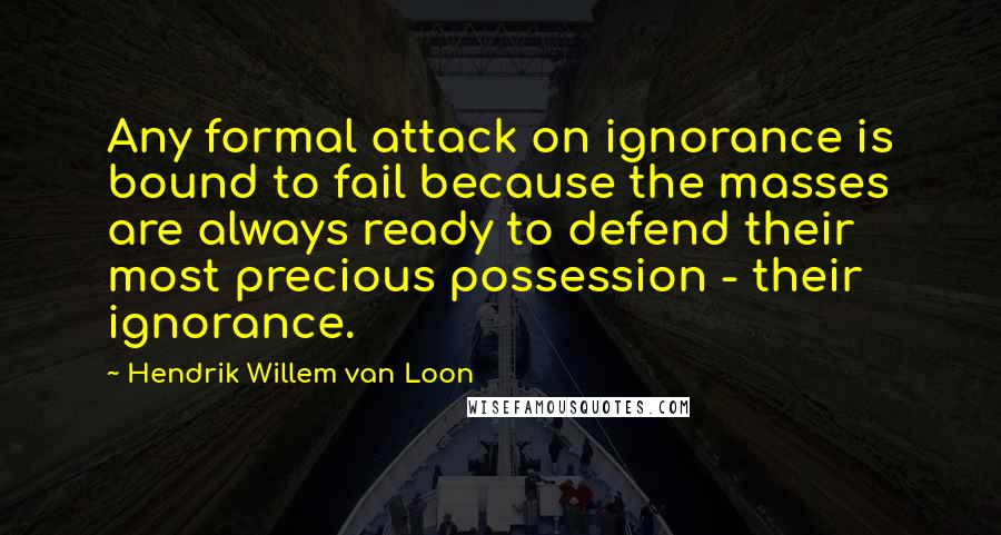 Hendrik Willem Van Loon Quotes: Any formal attack on ignorance is bound to fail because the masses are always ready to defend their most precious possession - their ignorance.