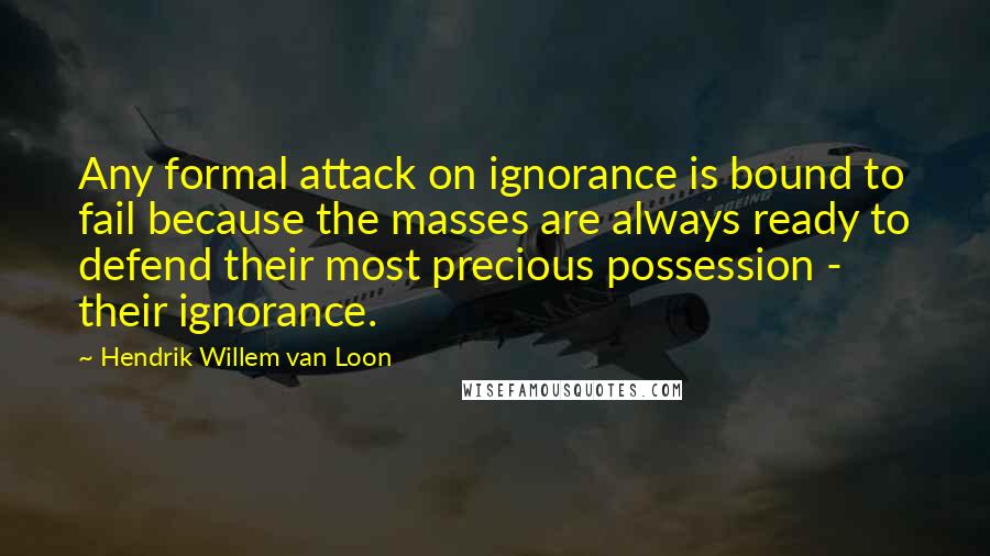 Hendrik Willem Van Loon Quotes: Any formal attack on ignorance is bound to fail because the masses are always ready to defend their most precious possession - their ignorance.