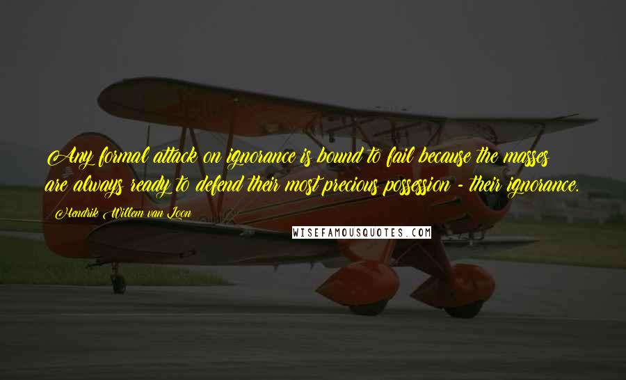 Hendrik Willem Van Loon Quotes: Any formal attack on ignorance is bound to fail because the masses are always ready to defend their most precious possession - their ignorance.