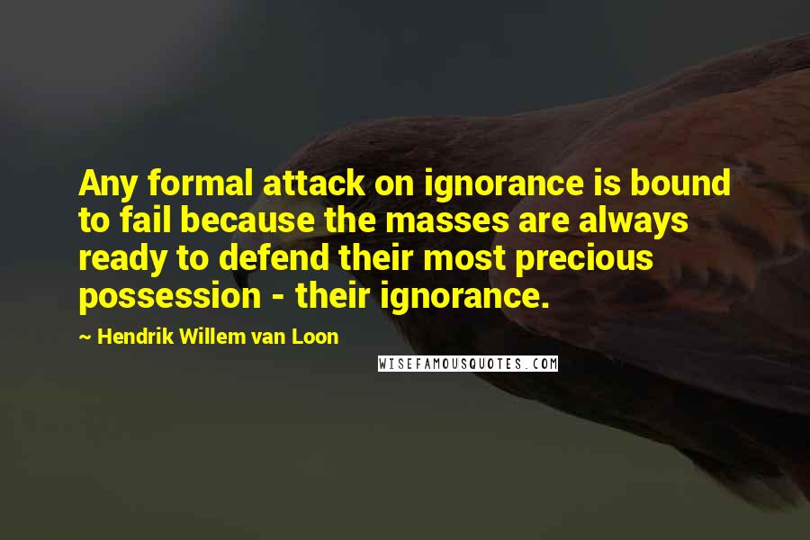 Hendrik Willem Van Loon Quotes: Any formal attack on ignorance is bound to fail because the masses are always ready to defend their most precious possession - their ignorance.