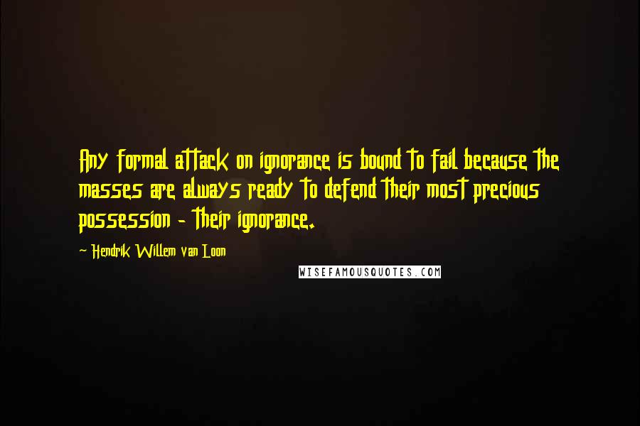 Hendrik Willem Van Loon Quotes: Any formal attack on ignorance is bound to fail because the masses are always ready to defend their most precious possession - their ignorance.