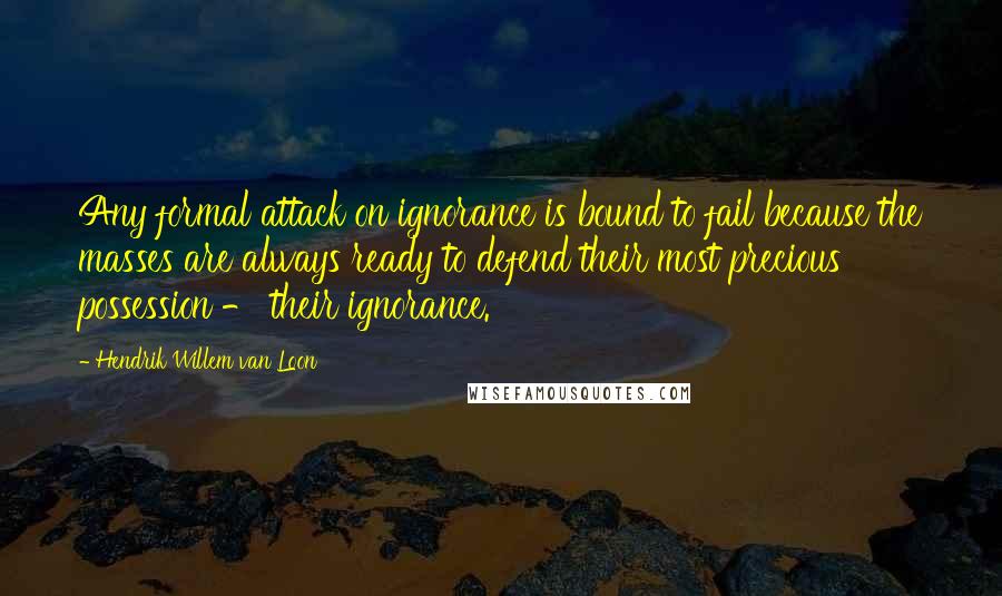 Hendrik Willem Van Loon Quotes: Any formal attack on ignorance is bound to fail because the masses are always ready to defend their most precious possession - their ignorance.